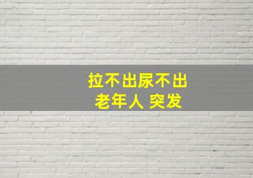 拉不出尿不出 老年人 突发